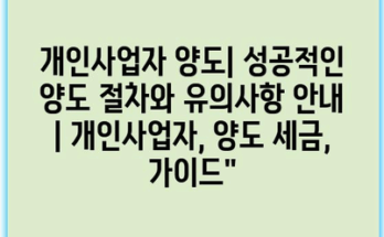개인사업자 양도| 성공적인 양도 절차와 유의사항 안내 | 개인사업자, 양도 세금, 가이드”