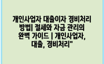 개인사업자 대출이자 경비처리 방법| 절세와 자금 관리의 완벽 가이드 | 개인사업자, 대출, 경비처리”