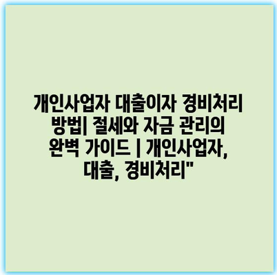 개인사업자 대출이자 경비처리 방법| 절세와 자금 관리의 완벽 가이드 | 개인사업자, 대출, 경비처리”