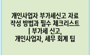 개인사업자 부가세신고 자료 작성 방법과 필수 체크리스트 | 부가세 신고, 개인사업자, 세무 회계 팁