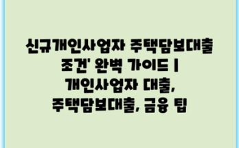 신규개인사업자 주택담보대출 조건’ 완벽 가이드 | 개인사업자 대출, 주택담보대출, 금융 팁
