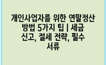 개인사업자를 위한 연말정산 방법 5가지 팁 | 세금 신고, 절세 전략, 필수 서류