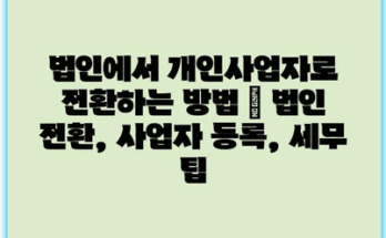 법인에서 개인사업자로 전환하는 방법 | 법인 전환, 사업자 등록, 세무 팁