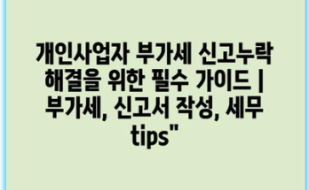 개인사업자 부가세 신고누락 해결을 위한 필수 가이드 | 부가세, 신고서 작성, 세무 tips”