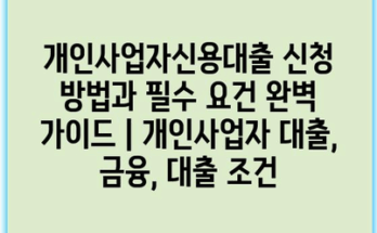 개인사업자신용대출 신청 방법과 필수 요건 완벽 가이드 | 개인사업자 대출, 금융, 대출 조건