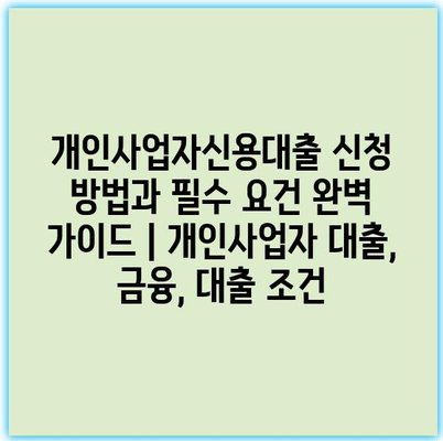 개인사업자신용대출 신청 방법과 필수 요건 완벽 가이드 | 개인사업자 대출, 금융, 대출 조건