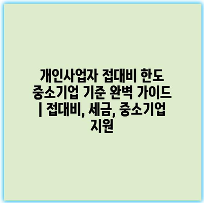 개인사업자 접대비 한도 중소기업 기준 완벽 가이드 | 접대비, 세금, 중소기업 지원