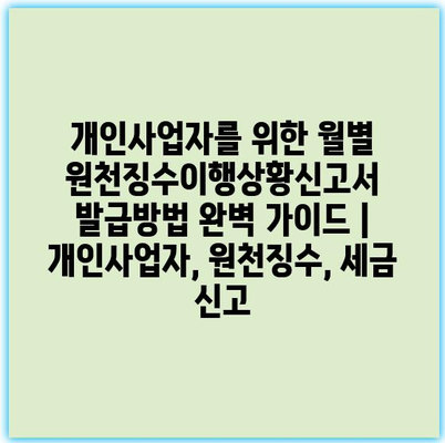 개인사업자를 위한 월별 원천징수이행상황신고서 발급방법 완벽 가이드 | 개인사업자, 원천징수, 세금 신고