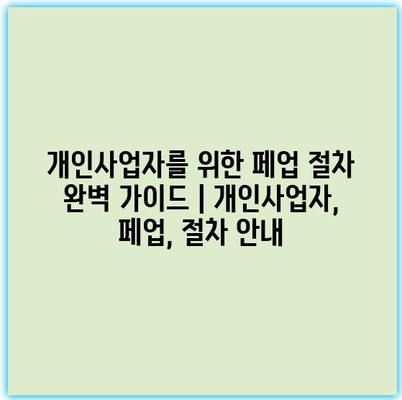 개인사업자를 위한 페업 절차 완벽 가이드 | 개인사업자, 페업, 절차 안내