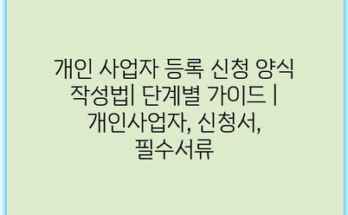 개인 사업자 등록 신청 양식 작성법| 단계별 가이드 | 개인사업자, 신청서, 필수서류