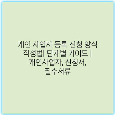 개인 사업자 등록 신청 양식 작성법| 단계별 가이드 | 개인사업자, 신청서, 필수서류