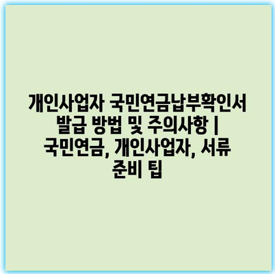 개인사업자 국민연금납부확인서 발급 방법 및 주의사항 | 국민연금, 개인사업자, 서류 준비 팁