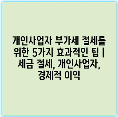 개인사업자 부가세 절세를 위한 5가지 효과적인 팁 | 세금 절세, 개인사업자, 경제적 이익