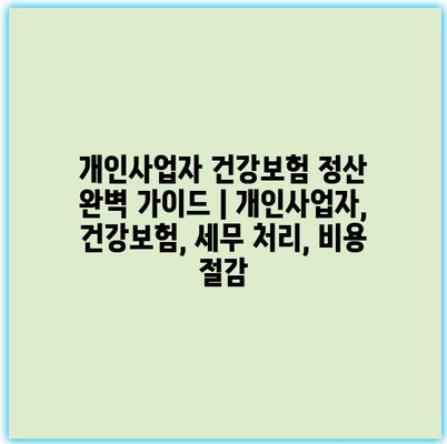 개인사업자 건강보험 정산 완벽 가이드 | 개인사업자, 건강보험, 세무 처리, 비용 절감