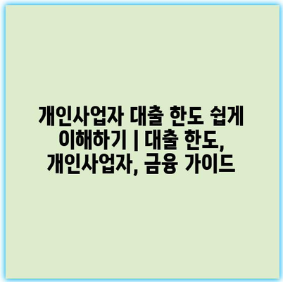 개인사업자 대출 한도 쉽게 이해하기 | 대출 한도, 개인사업자, 금융 가이드