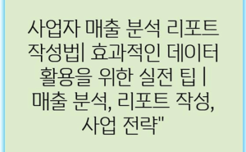 사업자 매출 분석 리포트 작성법| 효과적인 데이터 활용을 위한 실전 팁 | 매출 분석, 리포트 작성, 사업 전략”