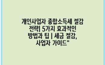 개인사업자 종합소득세 절감 전략| 5가지 효과적인 방법과 팁 | 세금 절감, 사업자 가이드”