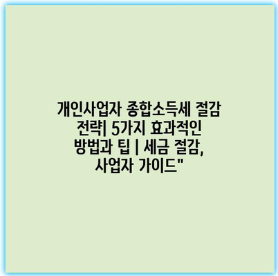 개인사업자 종합소득세 절감 전략| 5가지 효과적인 방법과 팁 | 세금 절감, 사업자 가이드”