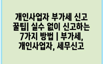 개인사업자 부가세 신고 꿀팁| 실수 없이 신고하는 7가지 방법 | 부가세, 개인사업자, 세무신고