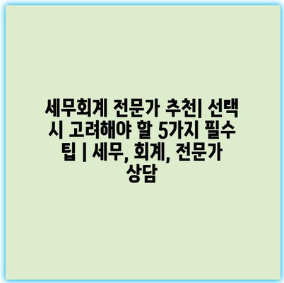세무회계 전문가 추천| 선택 시 고려해야 할 5가지 필수 팁 | 세무, 회계, 전문가 상담