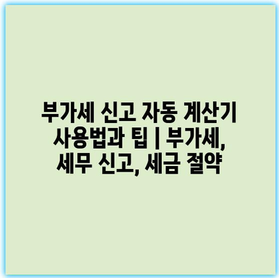 부가세 신고 자동 계산기 사용법과 팁 | 부가세, 세무 신고, 세금 절약