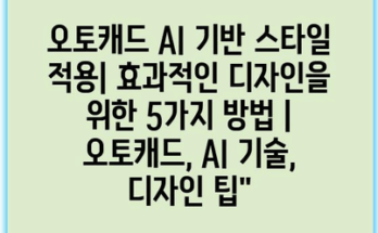 오토캐드 AI 기반 스타일 적용| 효과적인 디자인을 위한 5가지 방법 | 오토캐드, AI 기술, 디자인 팁”