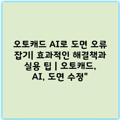 오토캐드 AI로 도면 오류 잡기| 효과적인 해결책과 실용 팁 | 오토캐드, AI, 도면 수정”