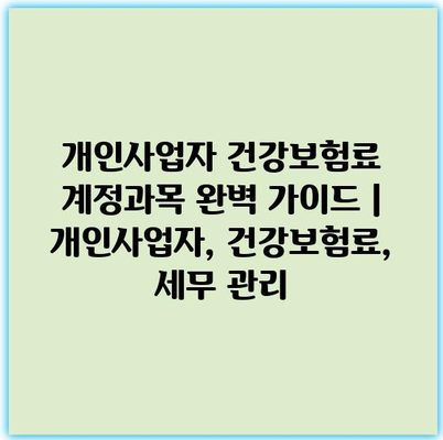 개인사업자 건강보험료 계정과목 완벽 가이드 | 개인사업자, 건강보험료, 세무 관리