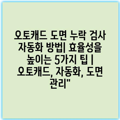 오토캐드 도면 누락 검사 자동화 방법| 효율성을 높이는 5가지 팁 | 오토캐드, 자동화, 도면 관리”