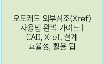 오토캐드 외부참조(Xref) 사용법 완벽 가이드 | CAD, Xref, 설계 효율성, 활용 팁