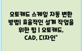 오토캐드 스케일 자동 변환 방법| 효율적인 설계 작업을 위한 팁 | 오토캐드, CAD, 디자인”