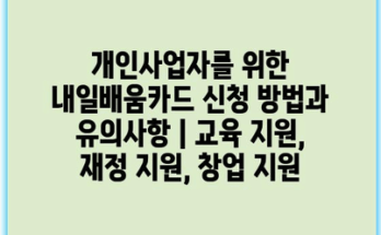 개인사업자를 위한 내일배움카드 신청 방법과 유의사항 | 교육 지원, 재정 지원, 창업 지원