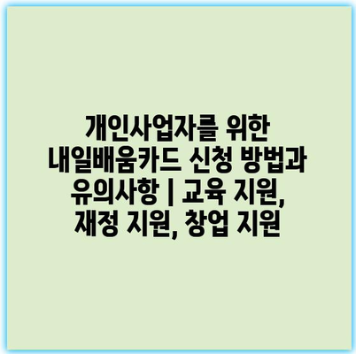 개인사업자를 위한 내일배움카드 신청 방법과 유의사항 | 교육 지원, 재정 지원, 창업 지원