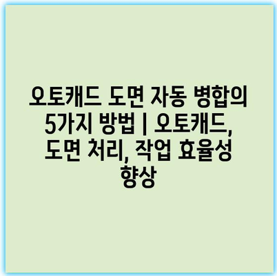 오토캐드 도면 자동 병합의 5가지 방법 | 오토캐드, 도면 처리, 작업 효율성 향상