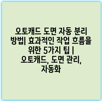 오토캐드 도면 자동 분리 방법| 효과적인 작업 흐름을 위한 5가지 팁 | 오토캐드, 도면 관리, 자동화