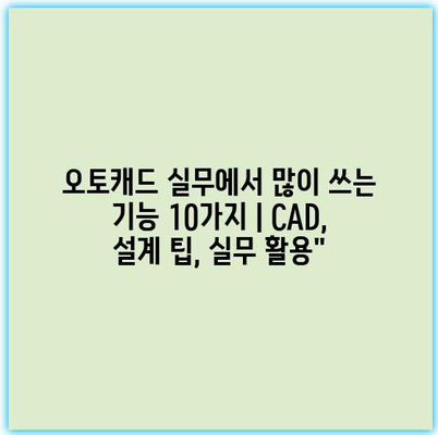 오토캐드 실무에서 많이 쓰는 기능 10가지 | CAD, 설계 팁, 실무 활용”
