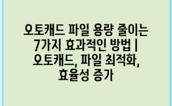 오토캐드 파일 용량 줄이는 7가지 효과적인 방법 | 오토캐드, 파일 최적화, 효율성 증가