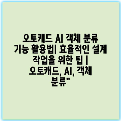 오토캐드 AI 객체 분류 기능 활용법| 효율적인 설계 작업을 위한 팁 | 오토캐드, AI, 객체 분류”