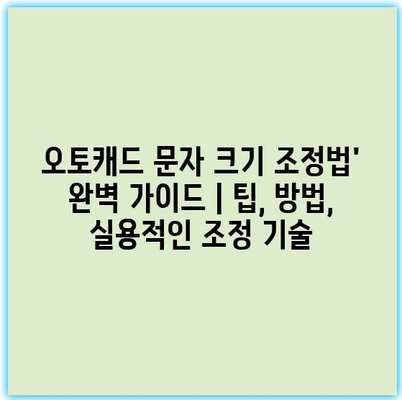 오토캐드 문자 크기 조정법’ 완벽 가이드 | 팁, 방법, 실용적인 조정 기술