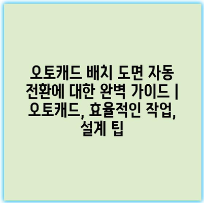 오토캐드 배치 도면 자동 전환에 대한 완벽 가이드 | 오토캐드, 효율적인 작업, 설계 팁