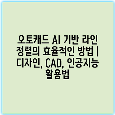 오토캐드 AI 기반 라인 정렬의 효율적인 방법 | 디자인, CAD, 인공지능 활용법