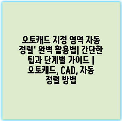 오토캐드 지정 영역 자동 정렬’ 완벽 활용법| 간단한 팁과 단계별 가이드 | 오토캐드, CAD, 자동 정렬 방법