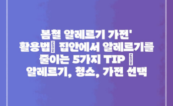 봄철 알레르기 가전’ 활용법| 집안에서 알레르기를 줄이는 5가지 TIP | 알레르기, 청소, 가전 선택