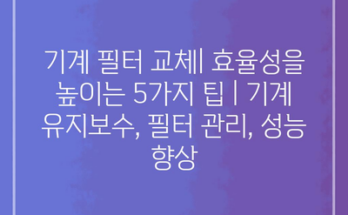 기계 필터 교체| 효율성을 높이는 5가지 팁 | 기계 유지보수, 필터 관리, 성능 향상